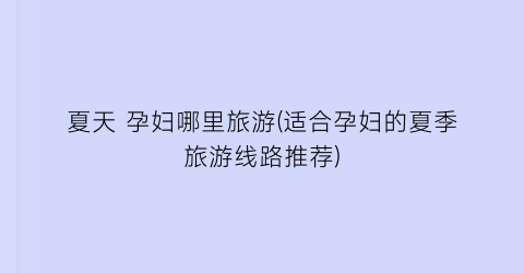 夏天 孕妇哪里旅游(适合孕妇的夏季旅游线路推荐)